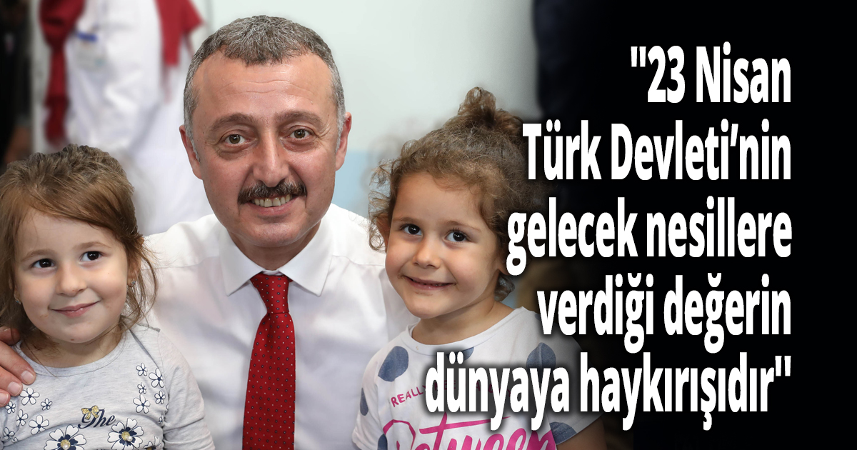 ''23 Nisan Türk Devleti’nin gelecek nesillere verdiği değerin dünyaya haykırışıdır''