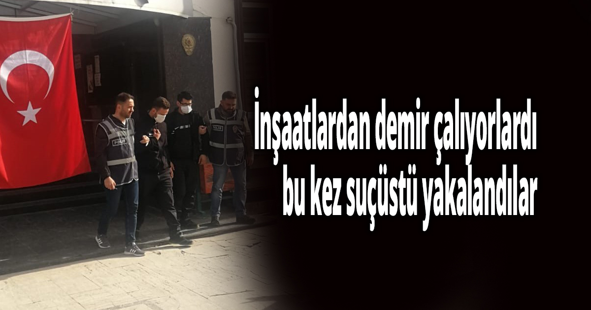 İnşaatlardan demir çalıyorlardı, bu kez suçüstü yakalandılar