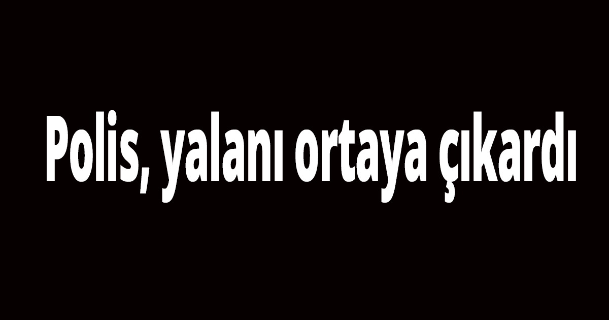 Polis, yalanı ortaya çıkardı