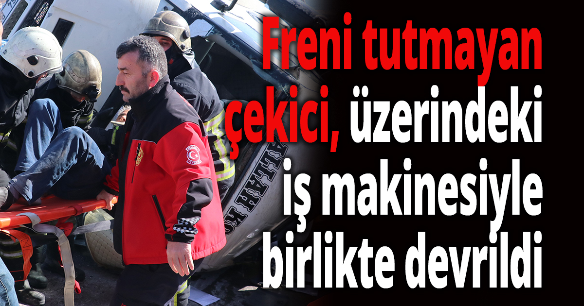 Freni tutmayan çekici, üzerindeki iş makinesiyle birlikte devrildi
