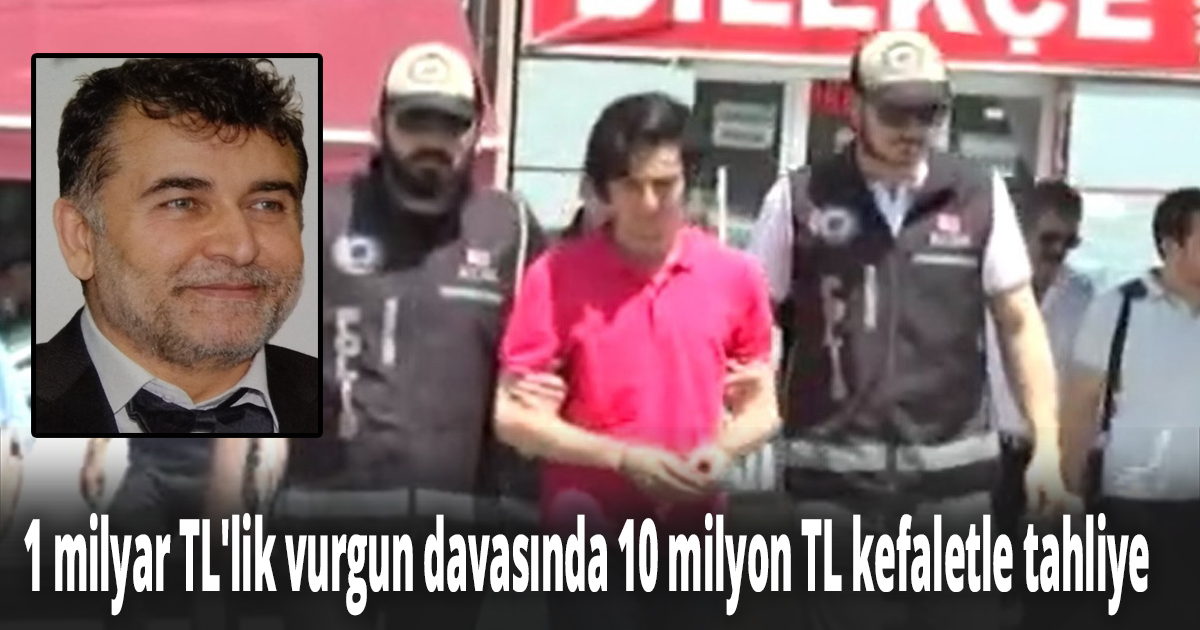 1 milyar TL'lik vurgun davasında 10 milyon TL kefaletle tahliye