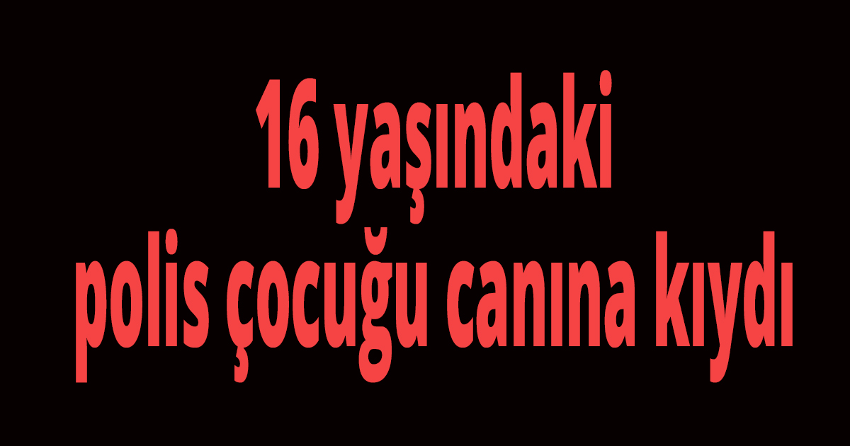 16 yaşındaki polis çocuğu canına kıydı
