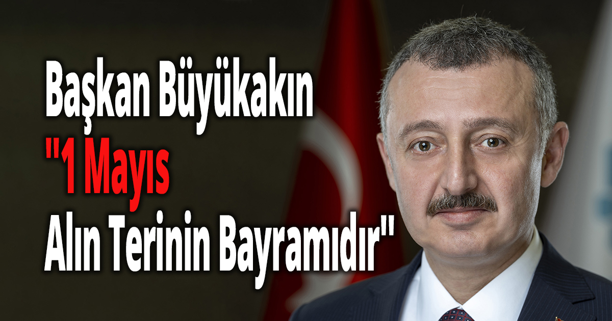 Başkan Büyükakın ''1 Mayıs Alın Terinin Bayramıdır''