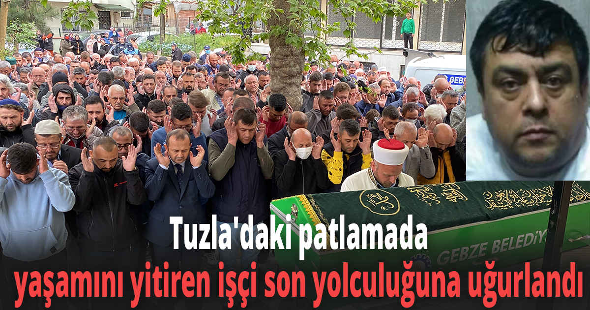 Tuzla'daki patlamada yaşamını yitiren işçi son yolculuğuna uğurlandı
