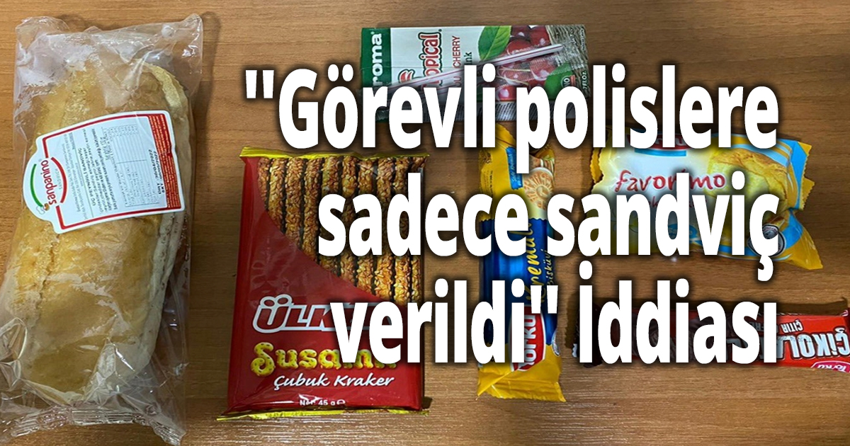 ''Görevli polislere sadece sandviç verildi'' İddiası
