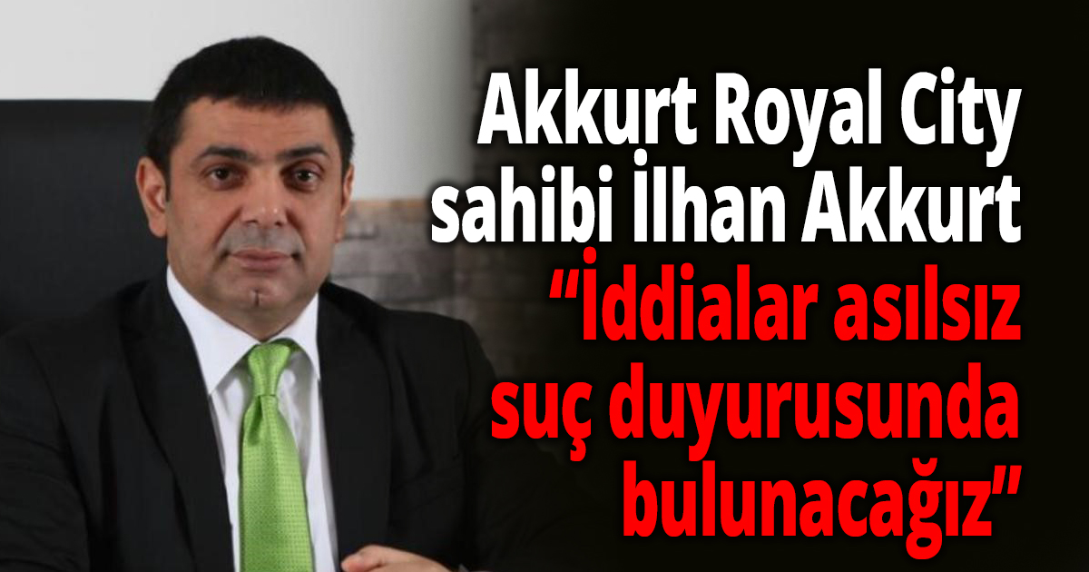 İş insanı İlhan Akkurt’tan hakkındaki iddialarına cevap