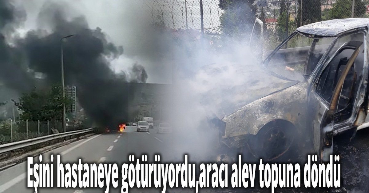 Kanser hastası eşini hastaneye götürüyordu, aracı alev topuna döndü