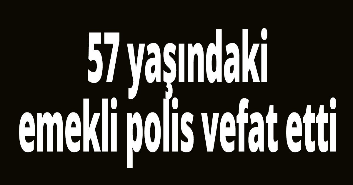 57 yaşındaki emekli polis vefat etti