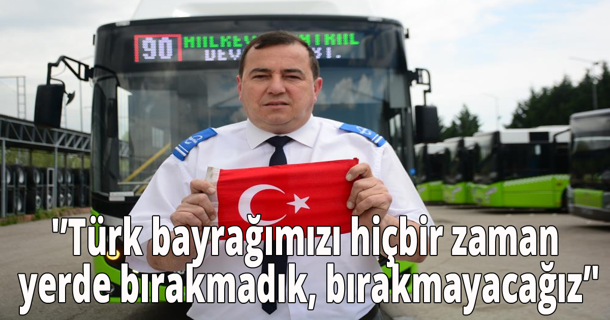 'Türk bayrağımızı hiçbir zaman yerde bırakmadık, bırakmayacağız'