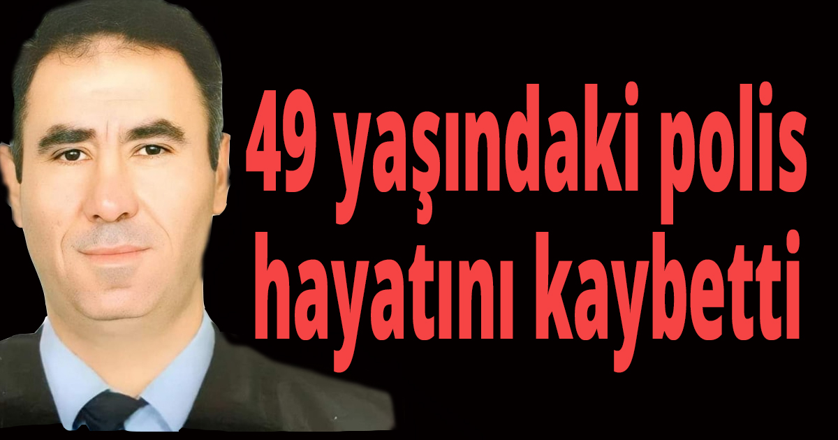 49 yaşındaki polis hayatını kaybetti