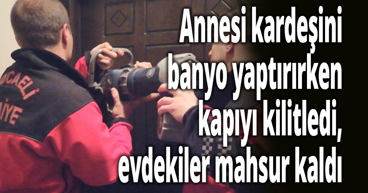 Annesi kardeşini banyo yaptırırken kapıyı kilitledi, evdekiler mahsur kaldı