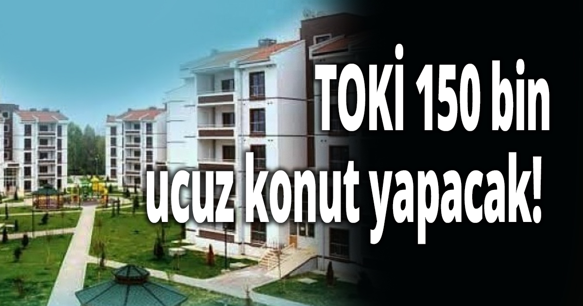 TOKİ 150 bin ucuz konut yapacak! 