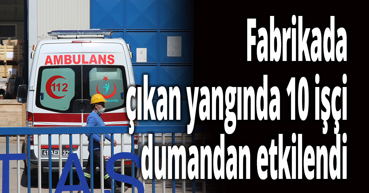 Fabrikada çıkan yangında 10 işçi dumandan etkilendi