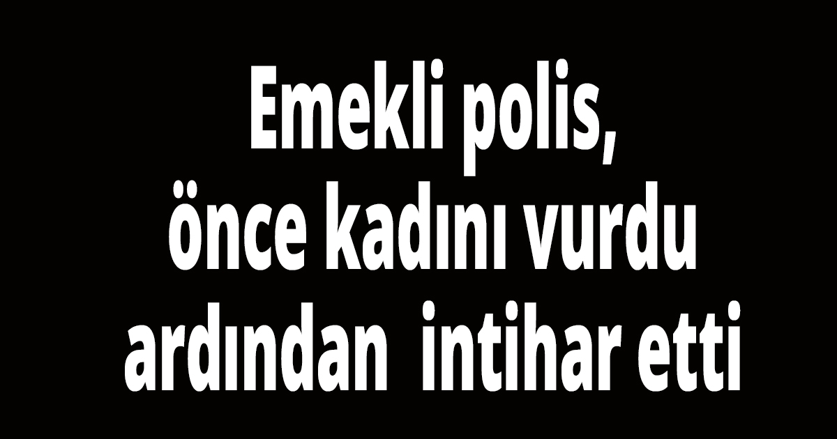 Emekli polis, önce kadını vurdu ardından  intihar etti