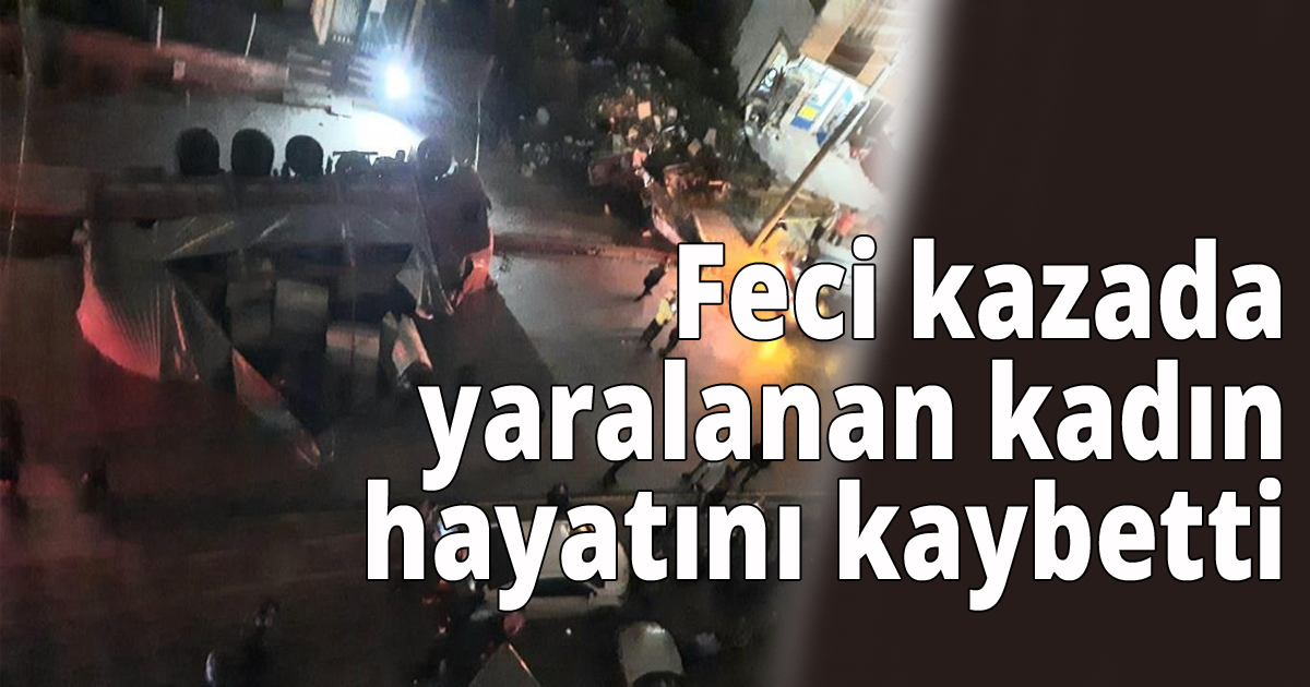 Feci kazada yaralanan  kadın hayatını kaybetti