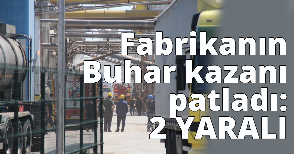 Fabrikanın Buhar kazanı patladı:2 YARALI