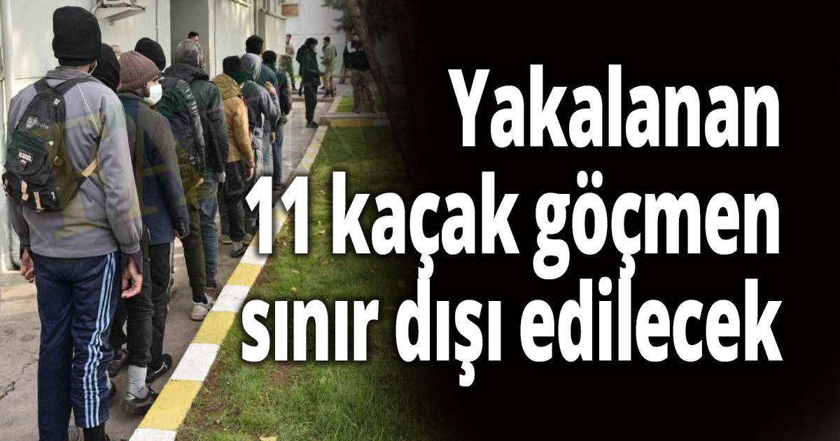 Yakalanan 11 kaçak göçmen sınır dışı edilecek