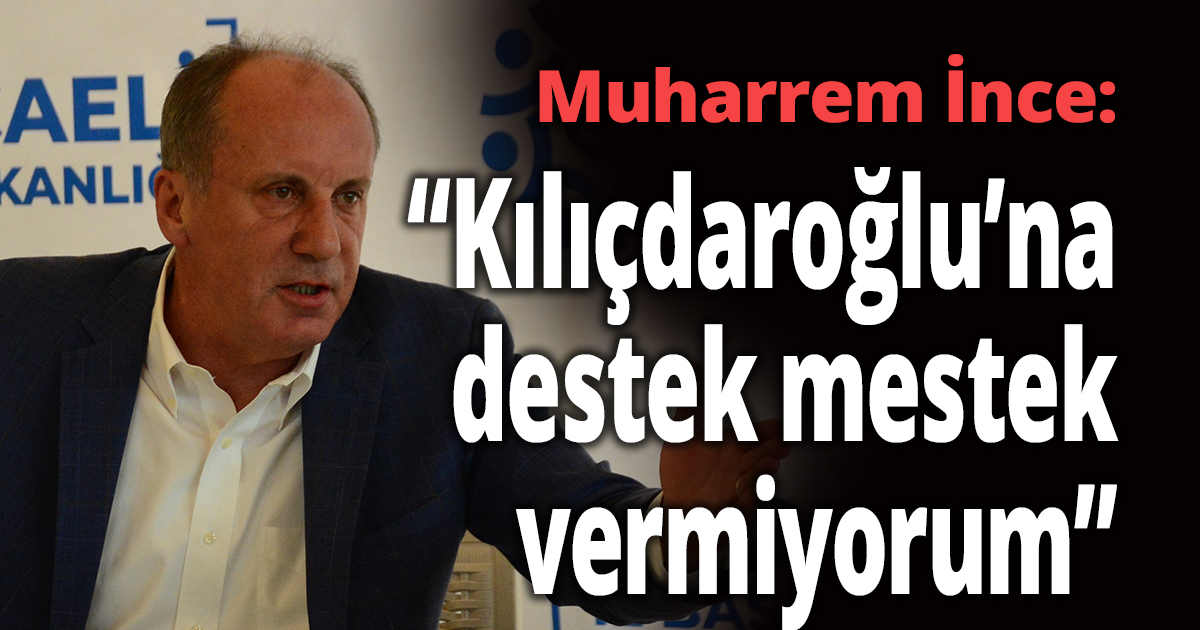 Muharrem İnce ''Kılıçdaroğlu’na destek mestek vermiyorum''