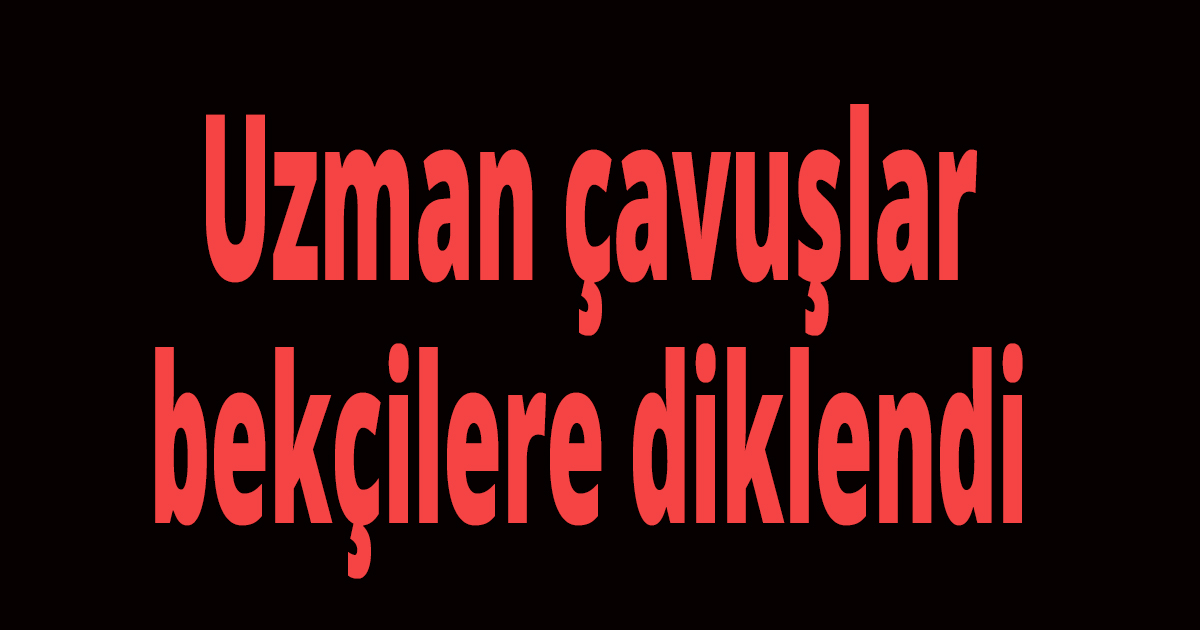 Uzman çavuşlar bekçilere diklendi