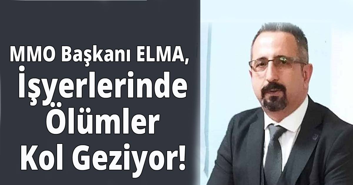 MMO Başkanı ELMA,  İşyerlerinde Ölümler Kol Geziyor