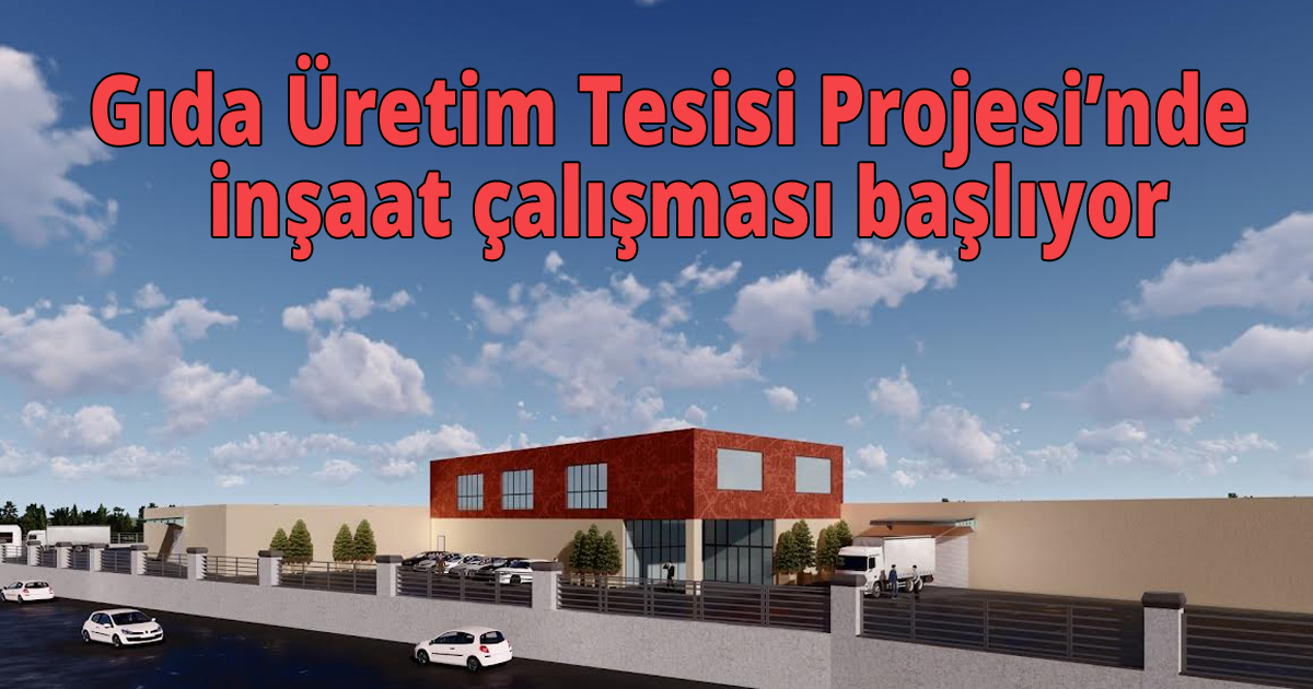 Gıda Üretim Tesisi Projesi’nde  inşaat çalışması başlıyor