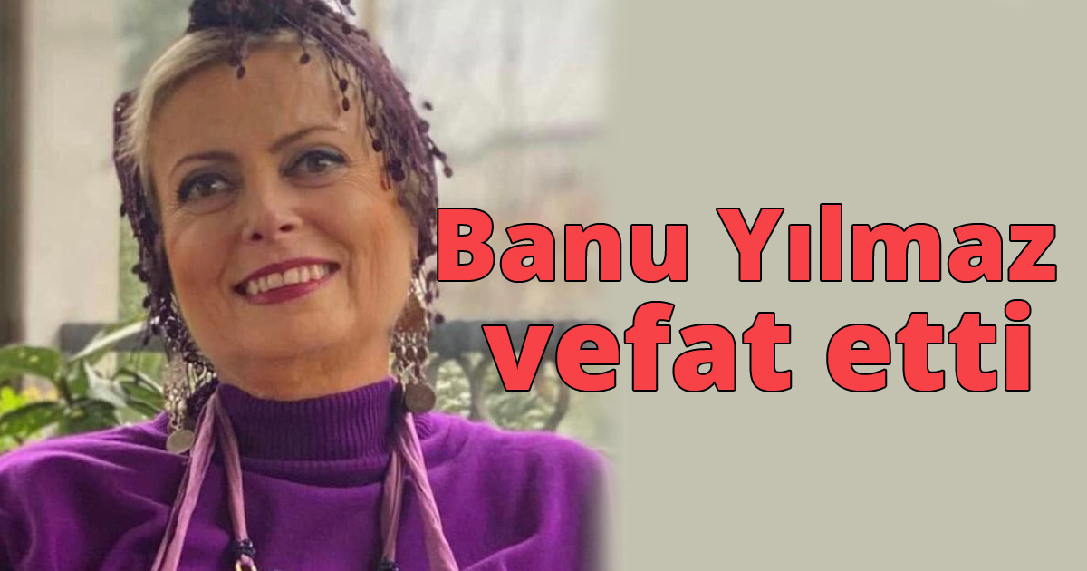 Banu Yılmaz vefat etti