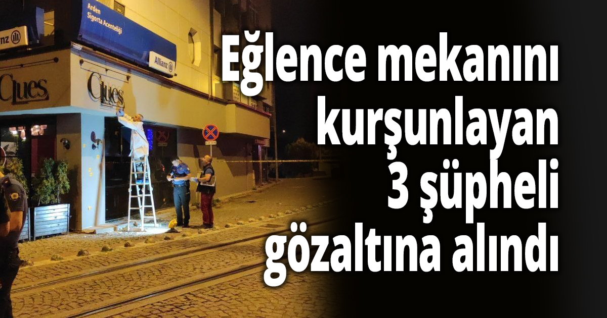 Eğlence mekanını kurşunlayan 3 şüpheli gözaltına alındı