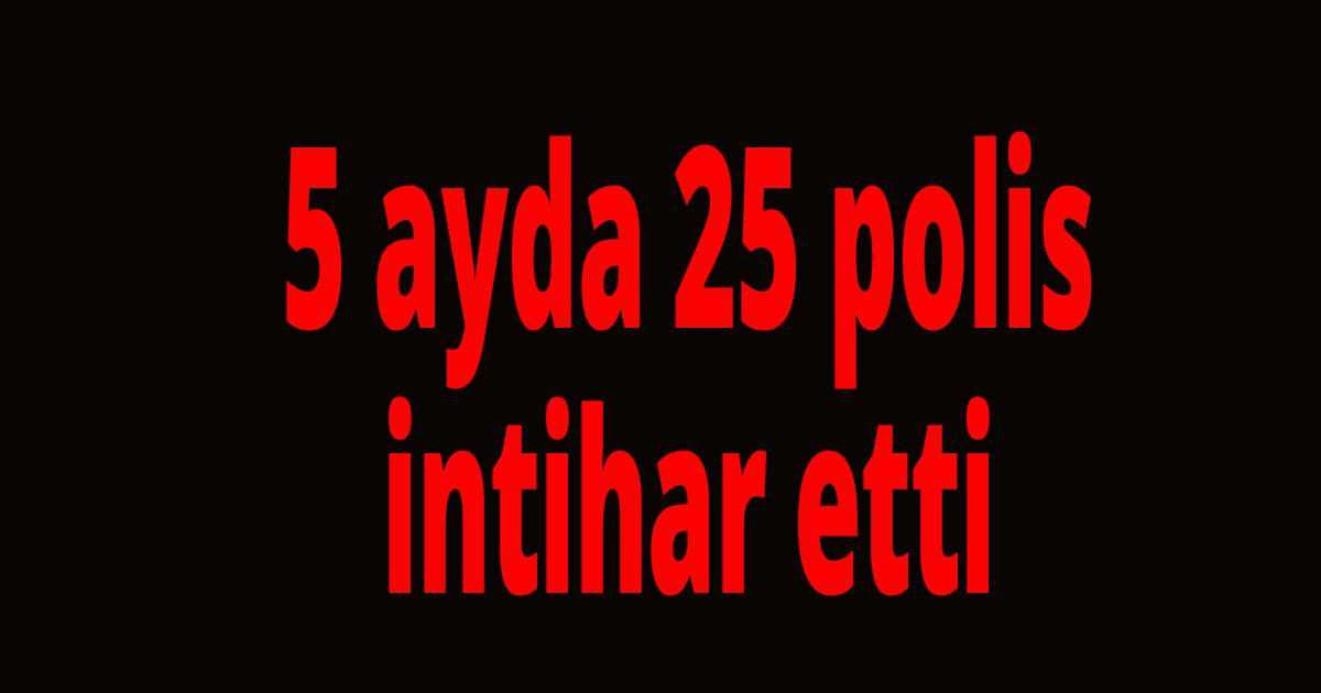 5 ayda 25 polis intihar etti
