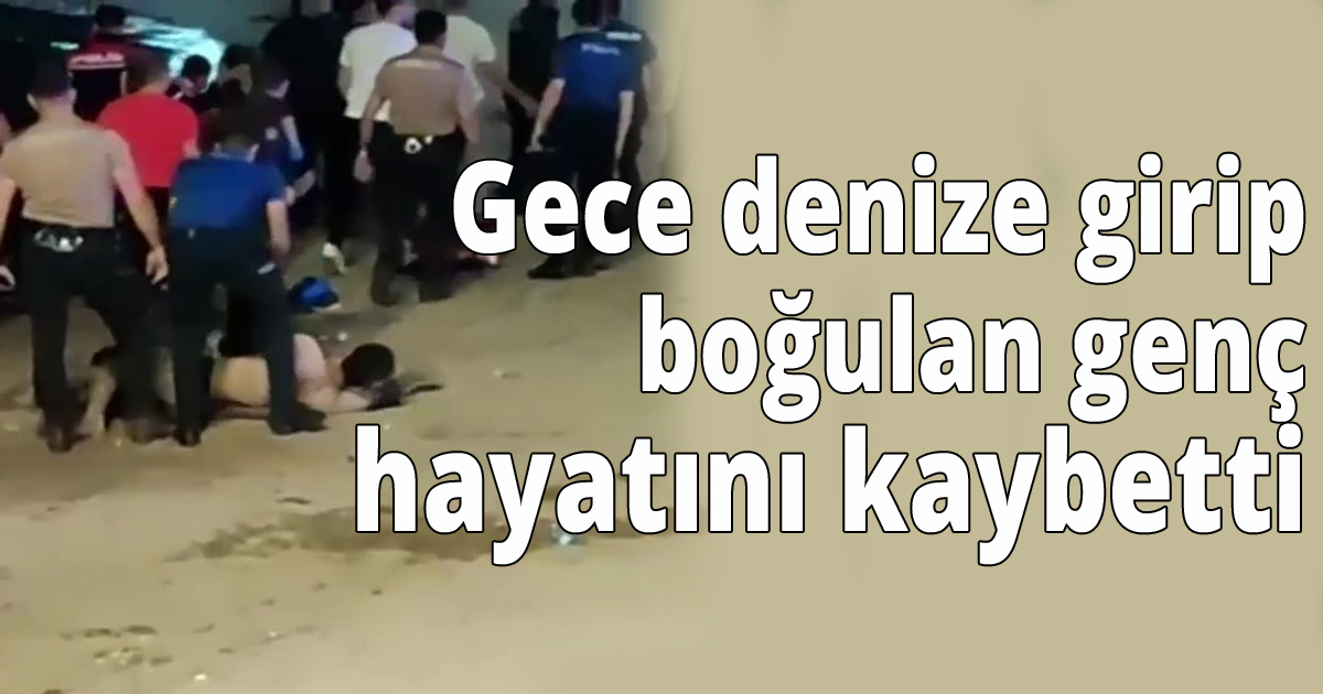 Gece denize girip boğulan genç hayatını kaybetti