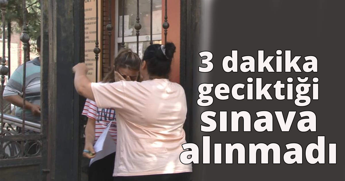  3 dakika geciktiği sınava alınmadı