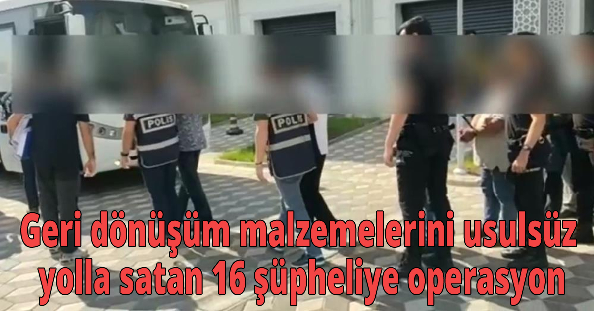 Geri dönüşüm malzemelerini usulsüz yolla satan 16 şüpheliye operasyon