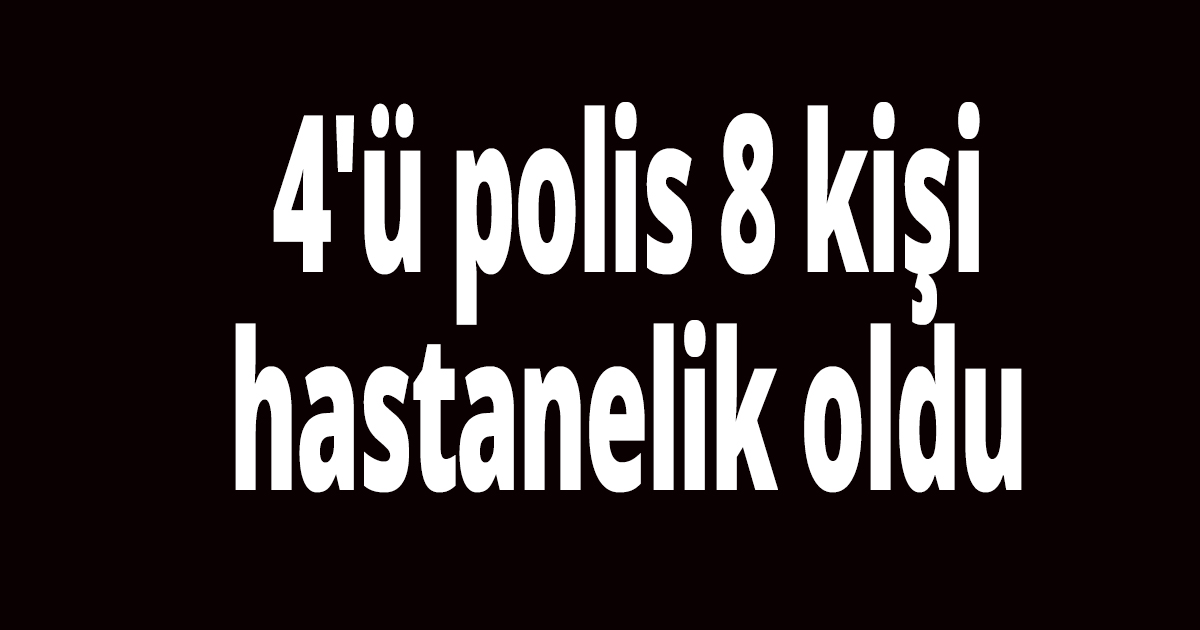 4'ü polis 8 kişi hastanelik oldu