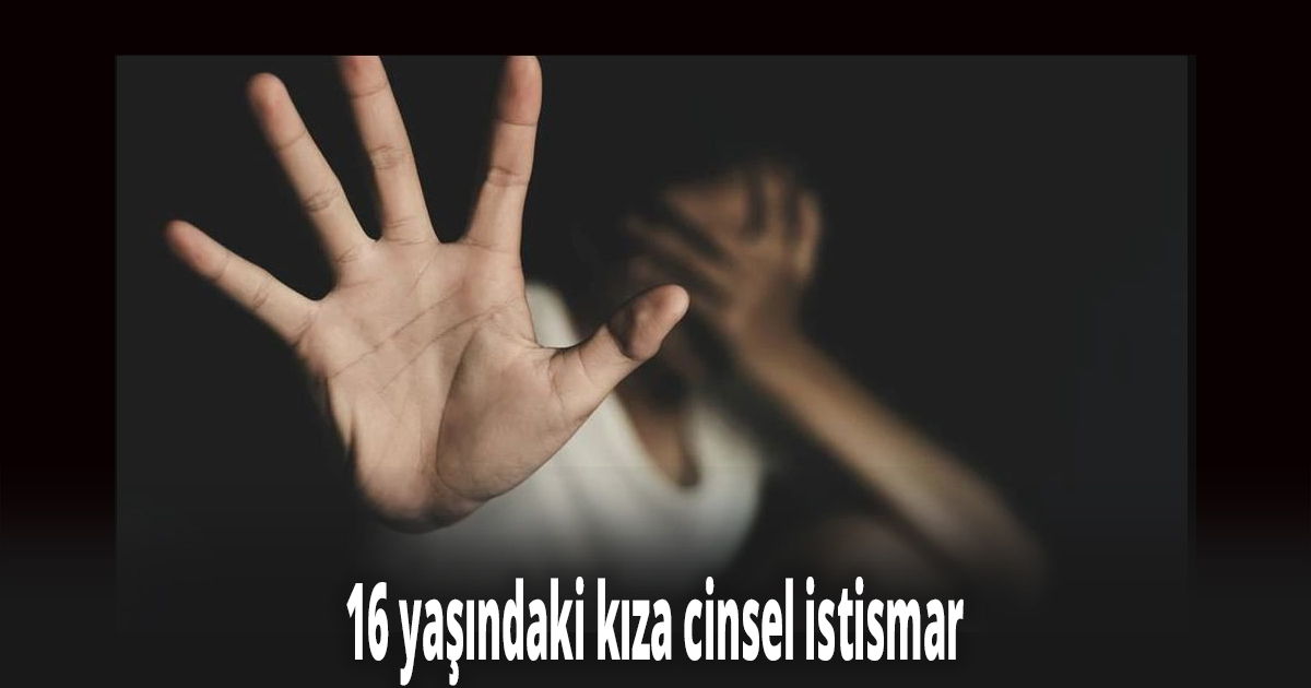 16 yaşındaki kıza cinsel istismar