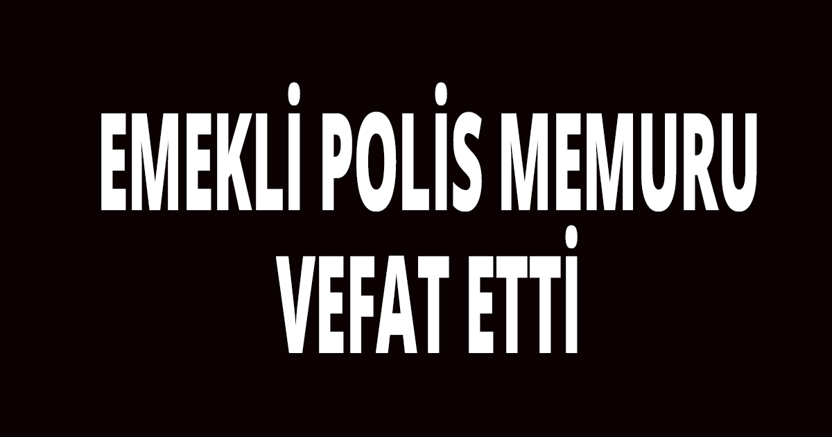 Emekli Polis memuru vefat etti