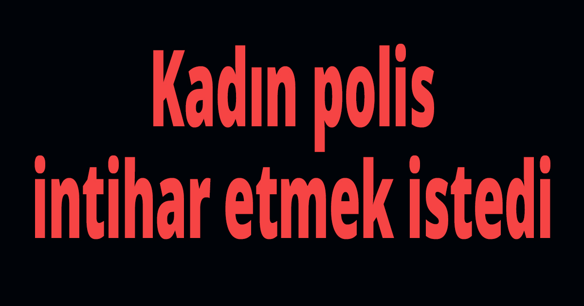 Kadın polis intihar etmek istedi