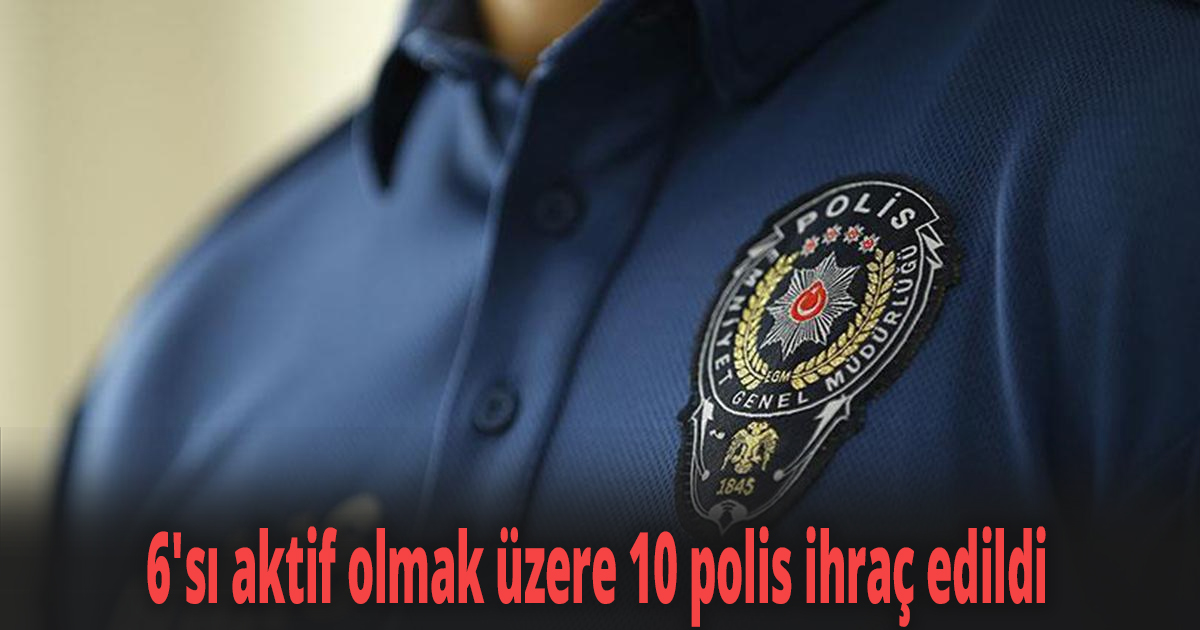 6'sı aktif olmak üzere 10 polis ihraç edildi