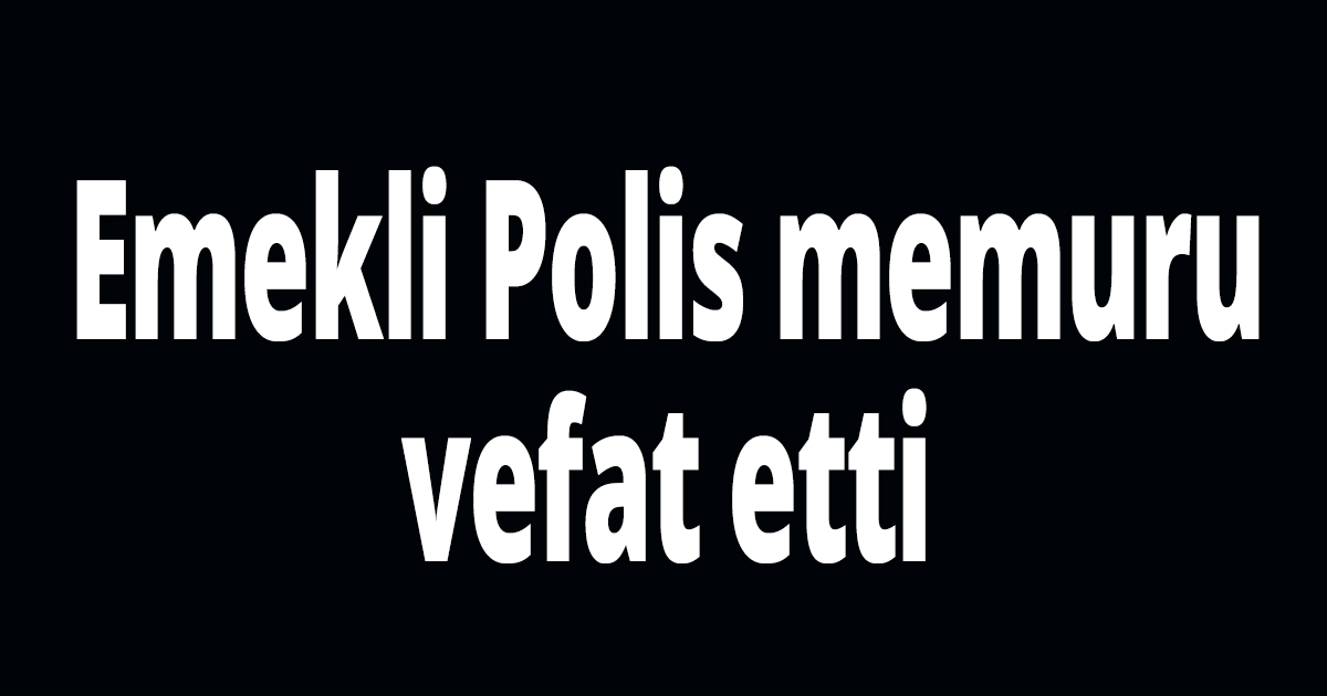 Emekli Polis memuru vefat etti