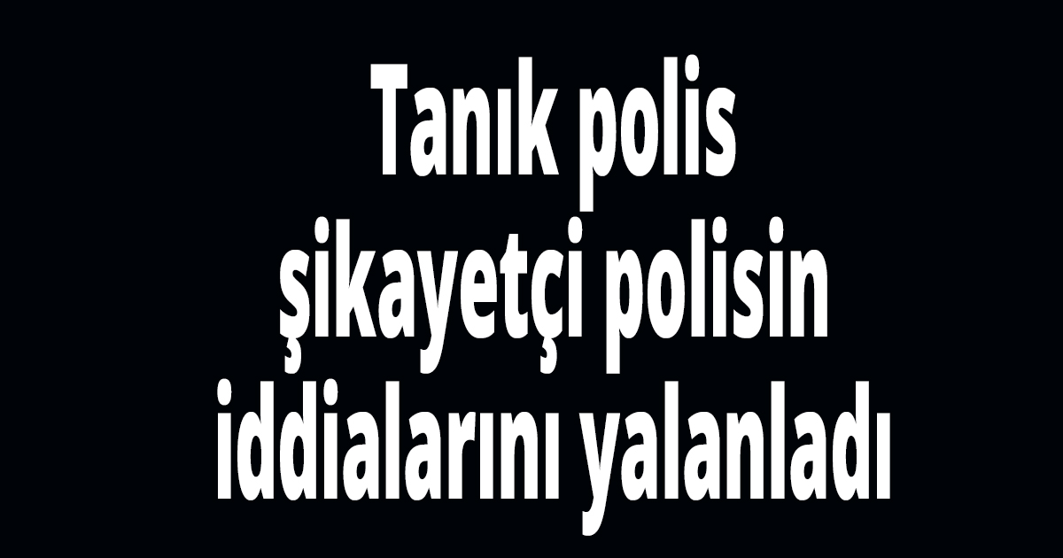 Polis, polisi yalanladı...