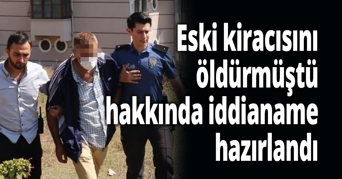 Eski kiracısını öldürmüştü, hakkında iddianame hazırlandı