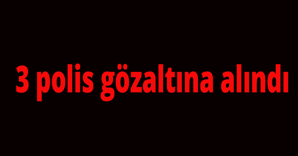 3 polis gözaltına alındı