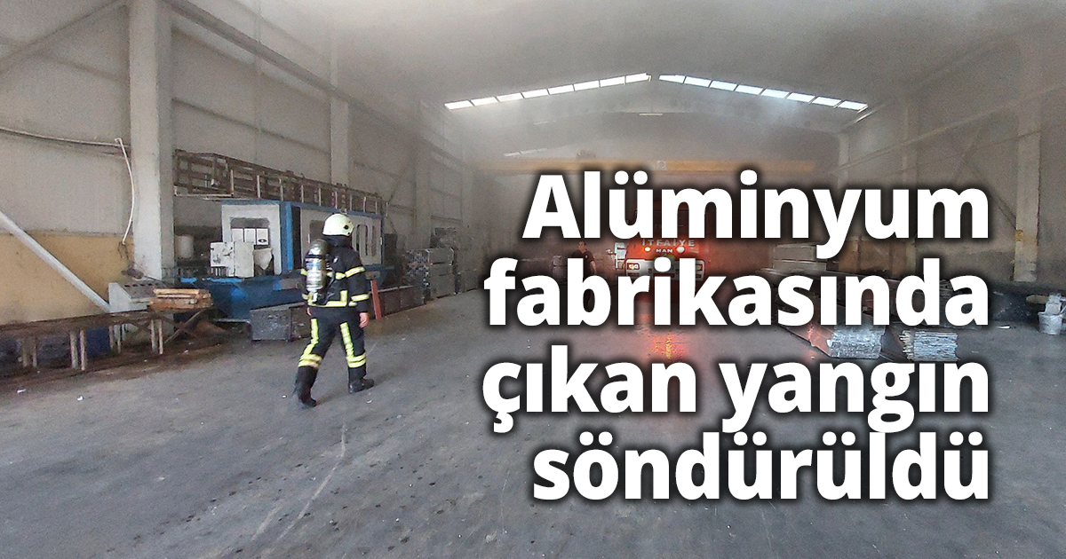Alüminyum fabrikasında çıkan yangın söndürüldü