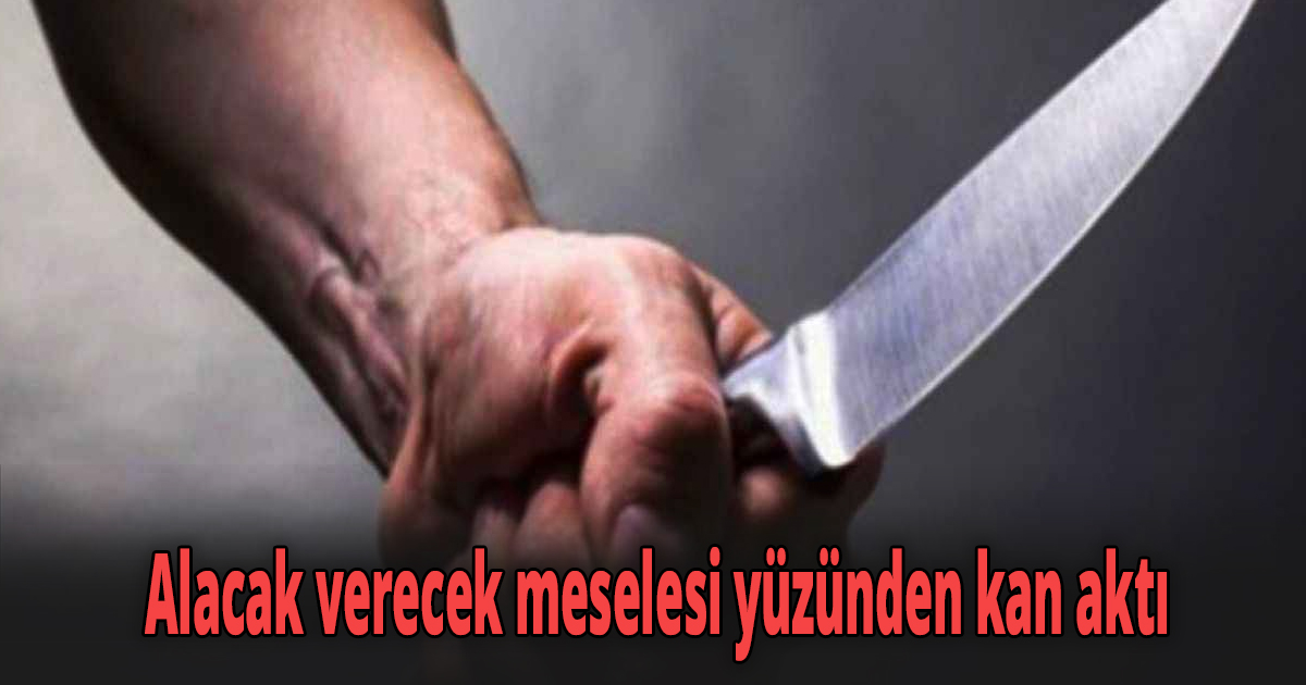 Alacak verecek meselesi yüzünden kan aktı