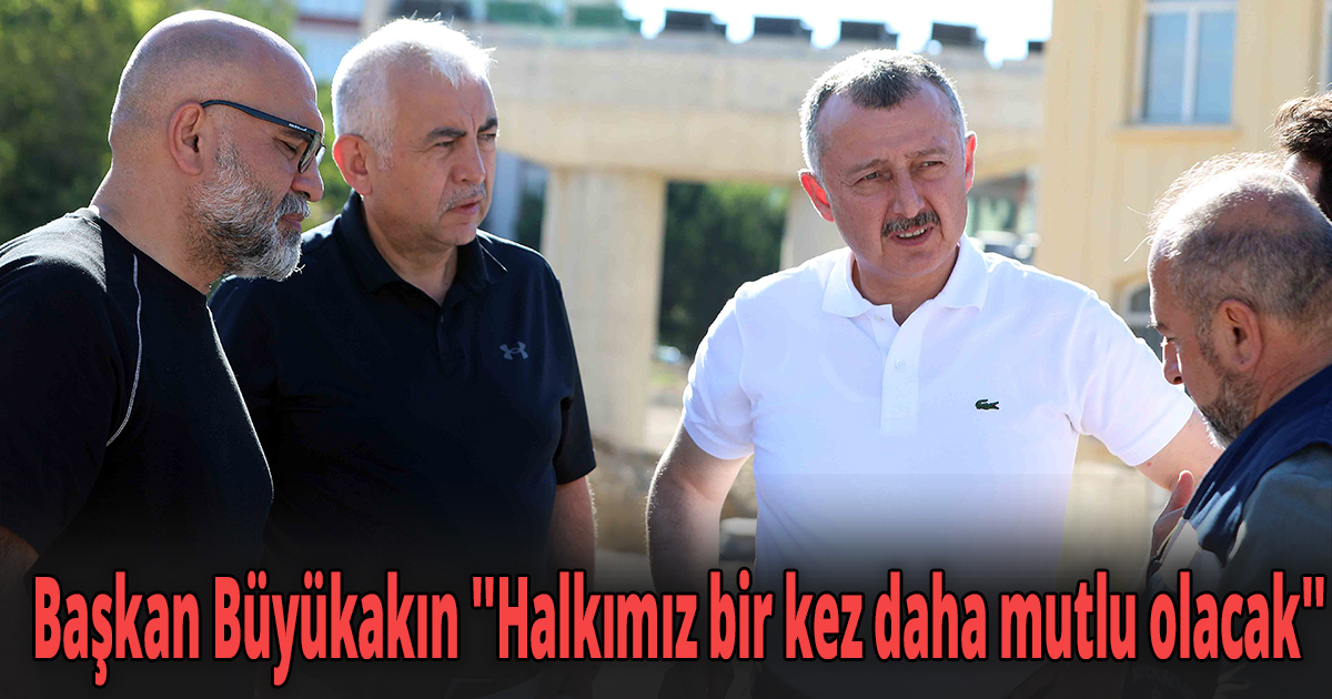 Başkan Büyükakın ''Halkımız bir kez daha mutlu olacak''