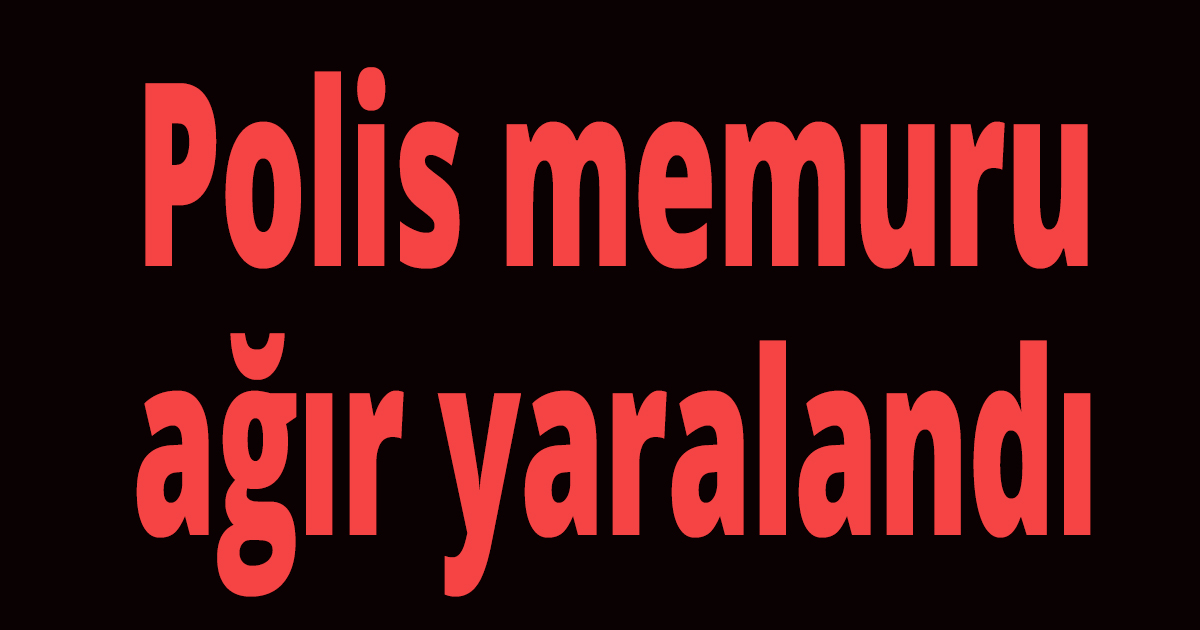 Polis memuru ağır yaralandı