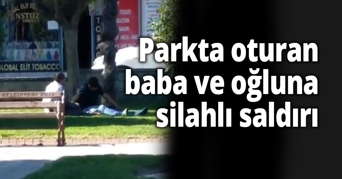 Parkta oturan baba ve oğluna silahlı saldırı