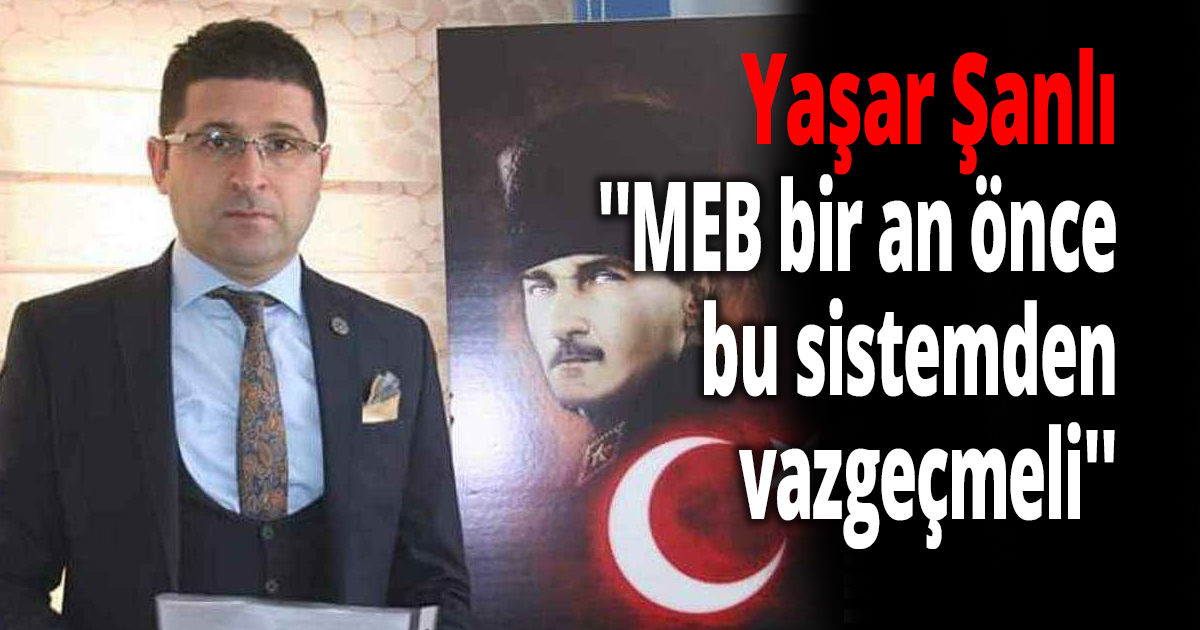 Şanlı ''MEB bir an önce bu sistemden vazgeçmeli''
