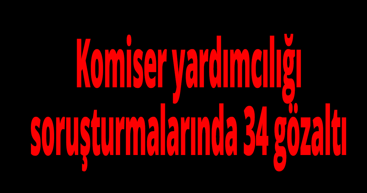 Komiser yardımcılığı soruşturmalarında 34 gözaltı