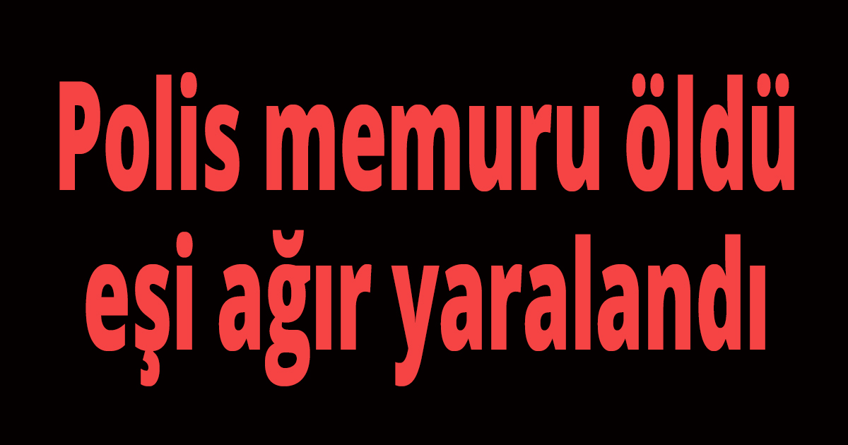 Polis memuru öldü eşi ağır yaralandı
