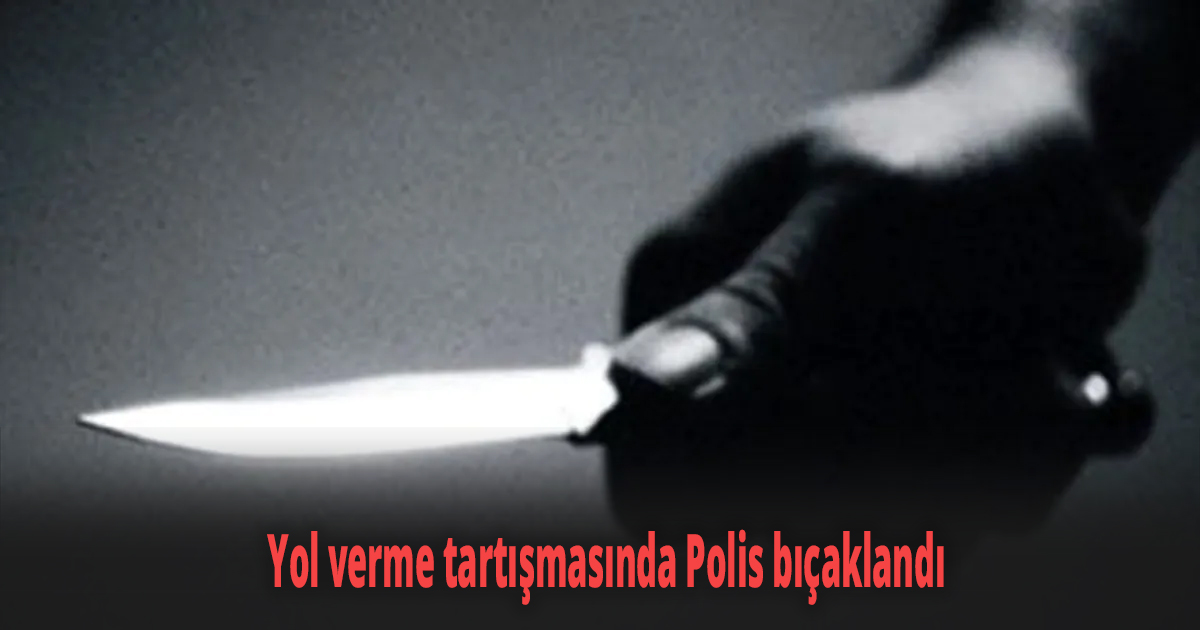 Yol verme tartışmasında Polis bıçaklandı
