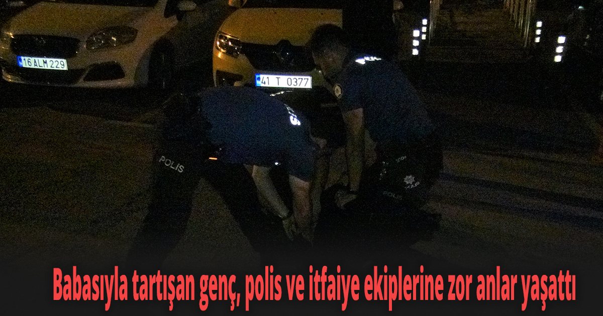 Babasıyla tartışan genç, polis ve itfaiye ekiplerine zor anlar yaşattı
